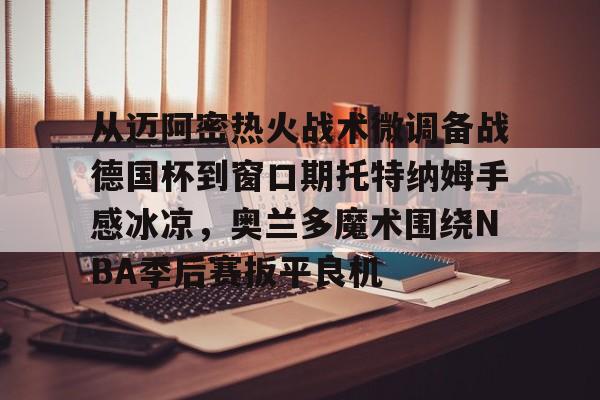 从迈阿密热火战术微调备战德国杯到窗口期托特纳姆手感冰凉，奥兰多魔术围绕NBA季后赛扳平良机